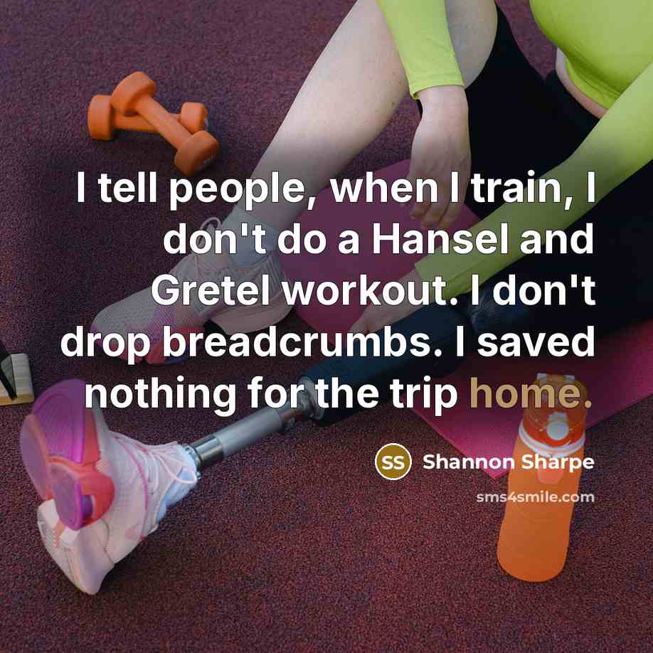 “I tell people, when I train, I don't do a Hansel and Gretel workout. I don't drop breadcrumbs. I saved nothing for the trip home.” quote by Shannon Sharpe