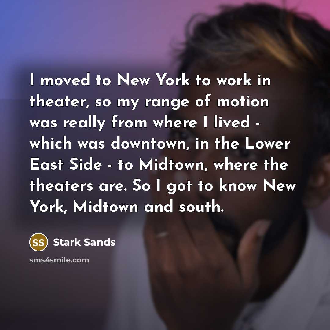 “I moved to New York to work in theater, so my range of motion was really from where I lived - which was downtown, in the Lower East Side - to Midtown, where the theaters are. So I got to know New York, Midtown and south.” quote by Stark Sands