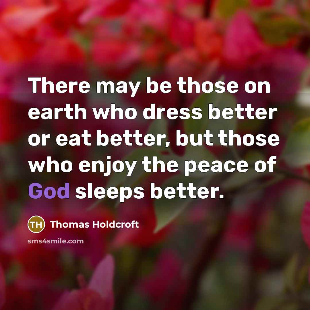 “There may be those on earth who dress better or eat better, but those who enjoy the peace of God sleeps better.” quote by Thomas Holdcroft