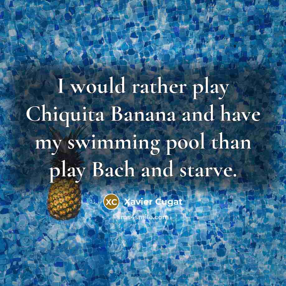 “I would rather play Chiquita Banana and have my swimming pool than play Bach and starve.” quote by Xavier Cugat