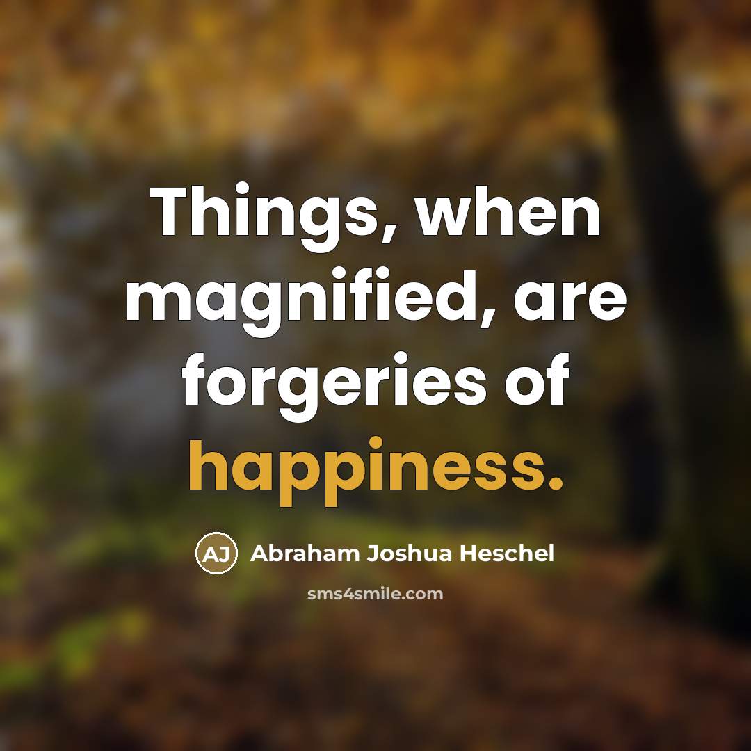 “Things, when magnified, are forgeries of happiness.…” quote by Abraham Joshua Heschel