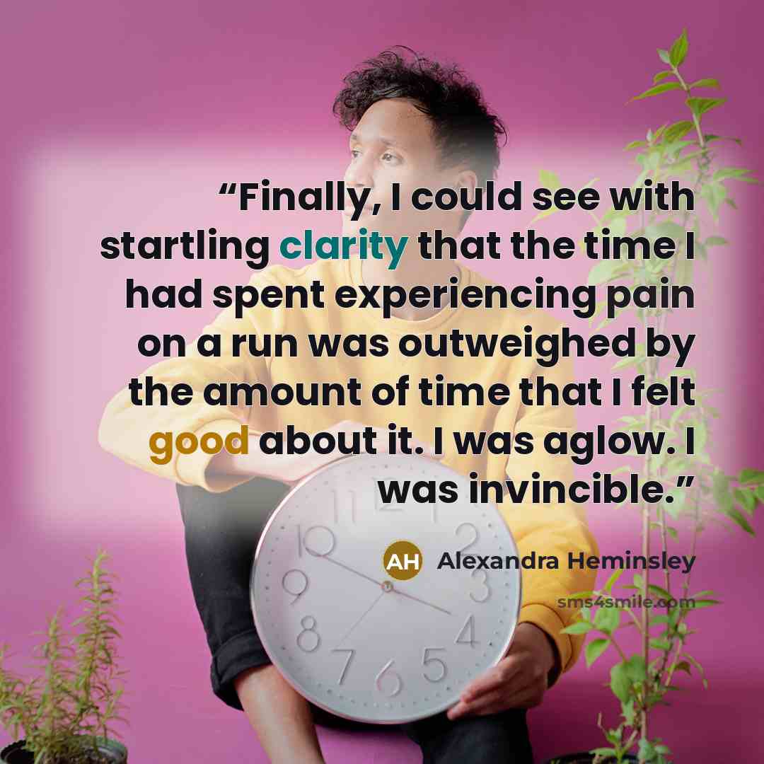 “Finally, I could see with startling clarity that the time I had spent experiencing pain on a run was outweighed by the amount of time that I felt good about it. I was aglow. I was invincible.” quote by Alexandra Heminsley