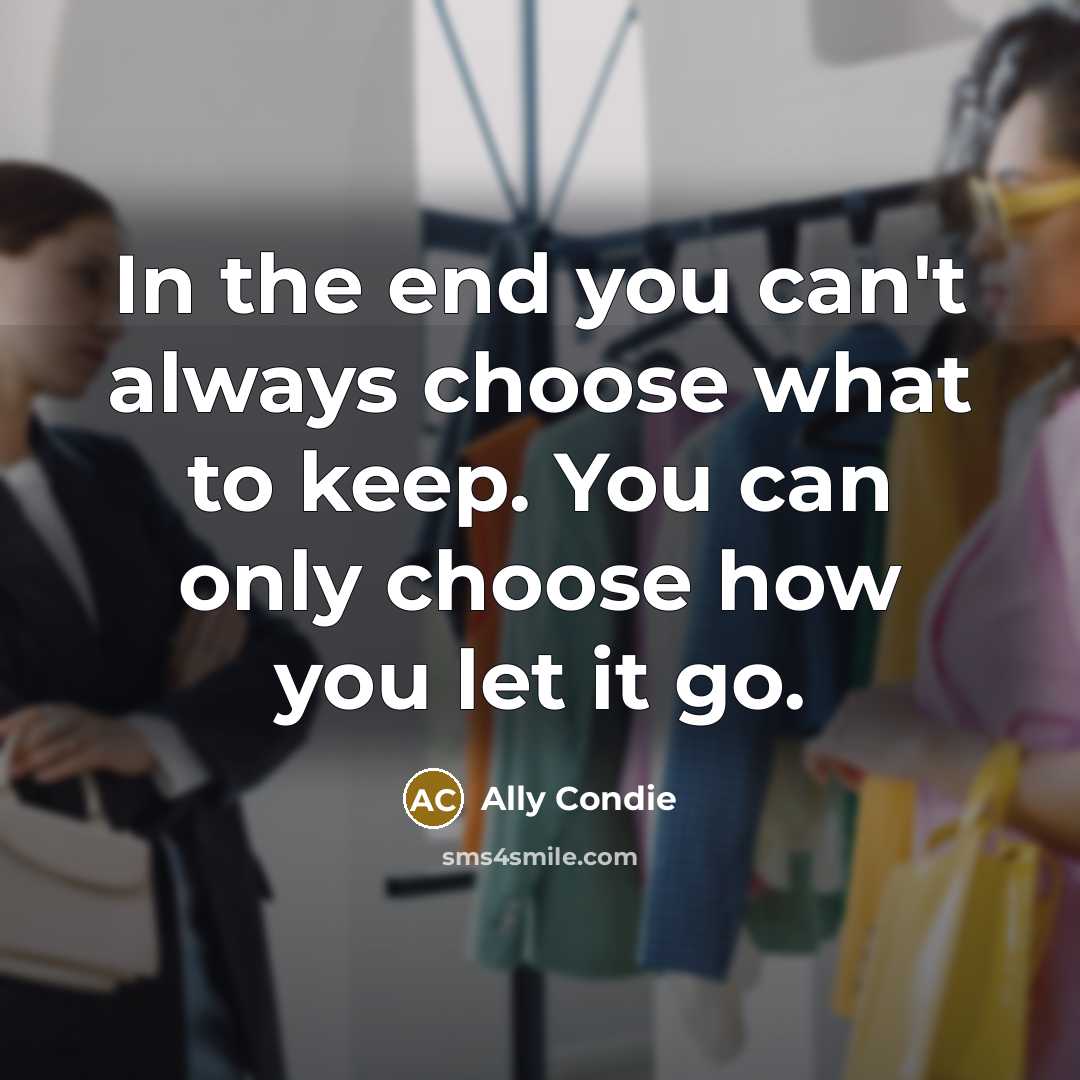 “In the end you can't always choose what to keep. You can only choose how you let it go.” quote by Ally Condie