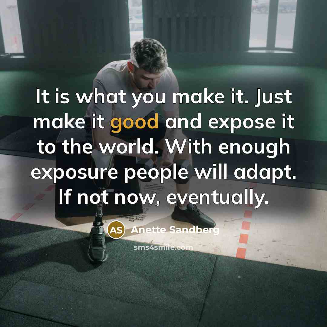 “It is what you make it. Just make it good and expose it to the world. With enough exposure people will adapt. If not now, eventually.” quote by Anette Sandberg
