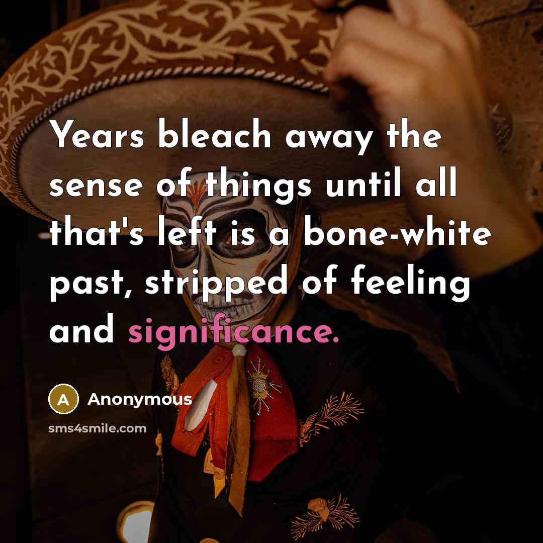 “Years bleach away the sense of things until all that's…” quote by Anonymous