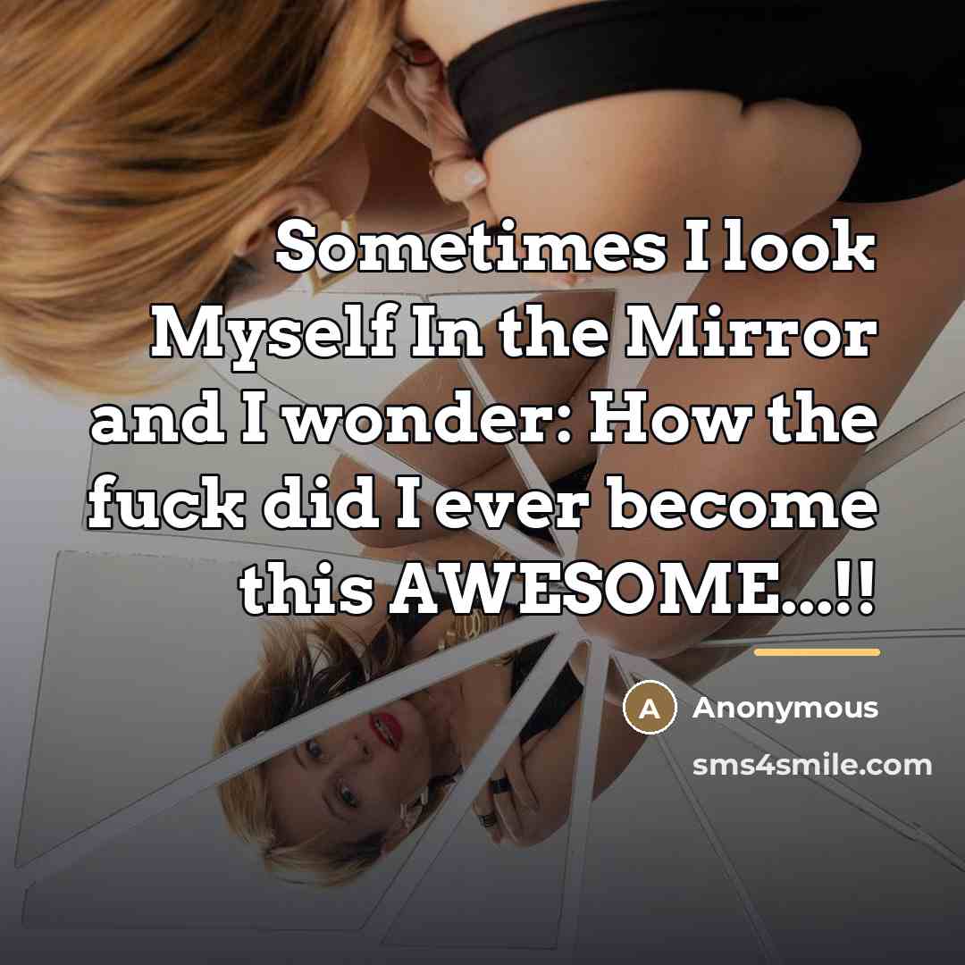 “Sometimes I look Myself In the Mirror and I wonder: How the fuck did I ever become this AWESOME...!!” quote by Anonymous