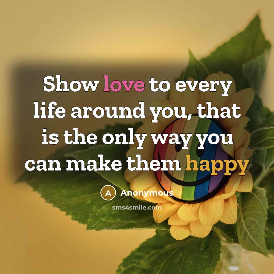 “Show love to every life around you, that is the only way you can make them happy” quote by Anonymous