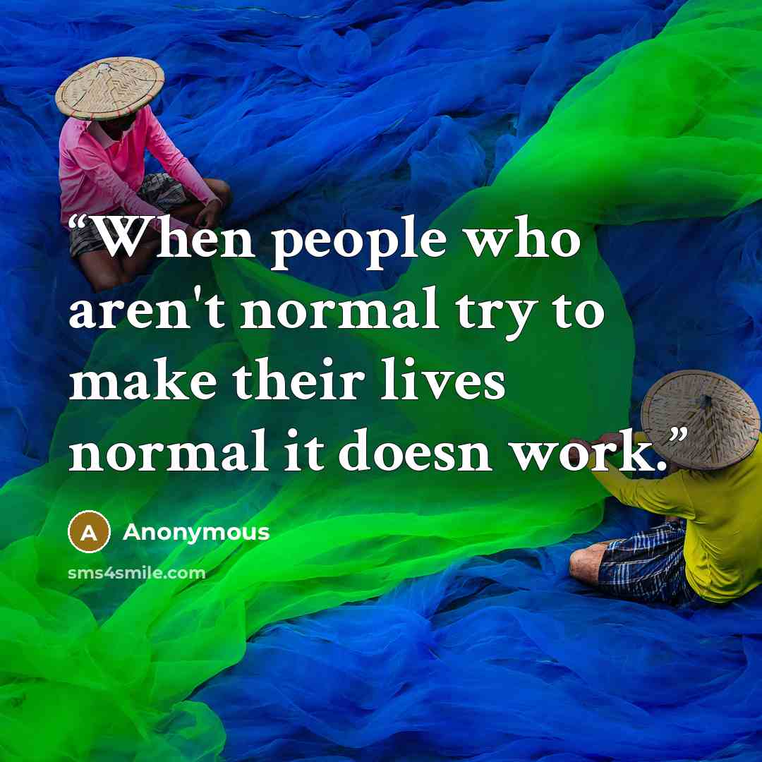 “When people who aren't normal try to make their lives normal it doesn work.” quote by Anonymous