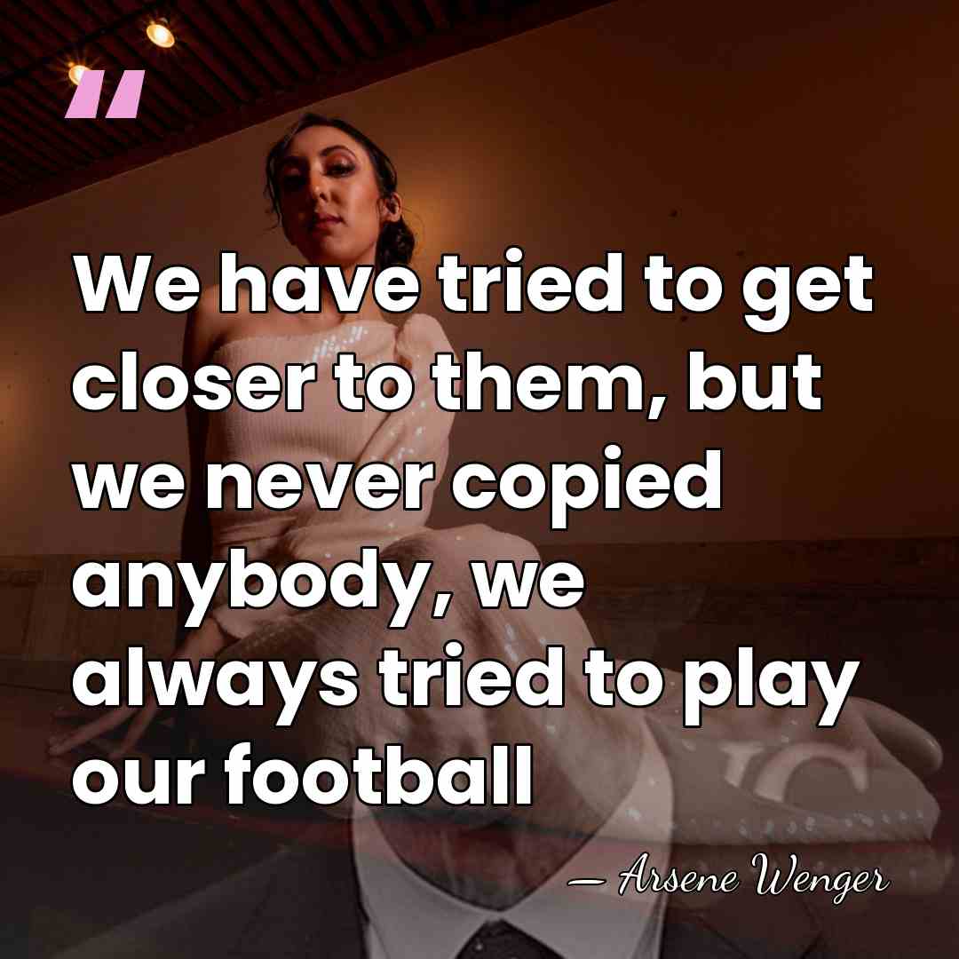 We have tried to get closer to them, but we never copied&hellip; - Arsene Wenger