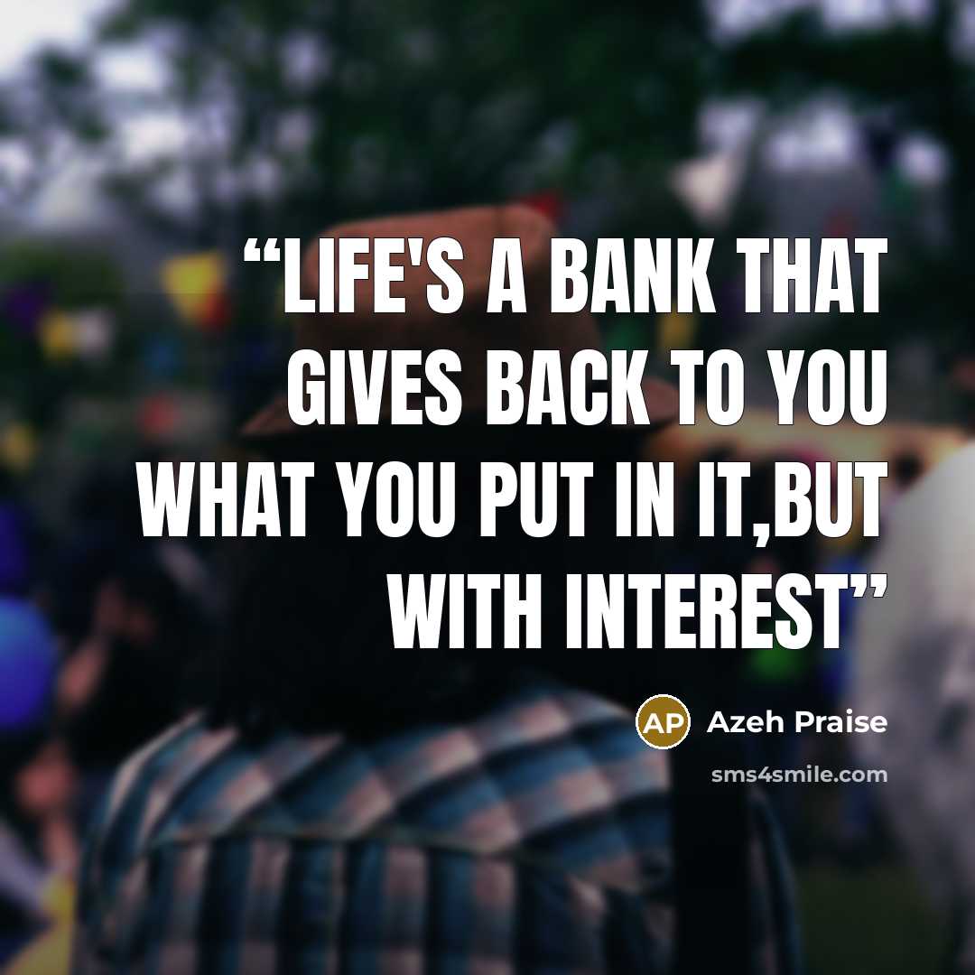 “Life's a bank that gives back to you what you put in it,but with interest” quote by Azeh Praise