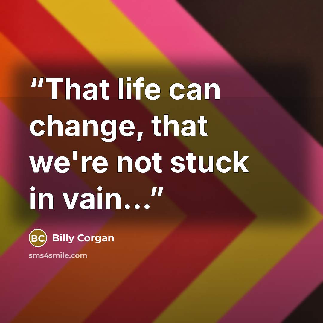 “That life can change, that we're not stuck in vain...” quote by Billy Corgan