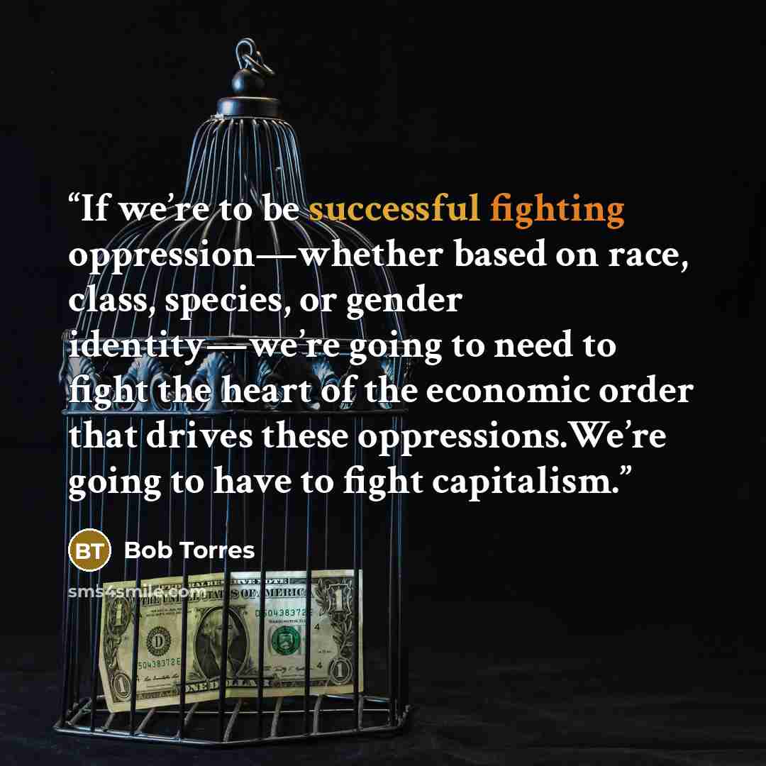 “If we’re to be successful fighting oppression—whether based on race, class, species, or gender identity—we’re going to need to fight the heart of the economic order that drives these oppressions.We’re going to have to fight capitalism.” quote by Bob Torres