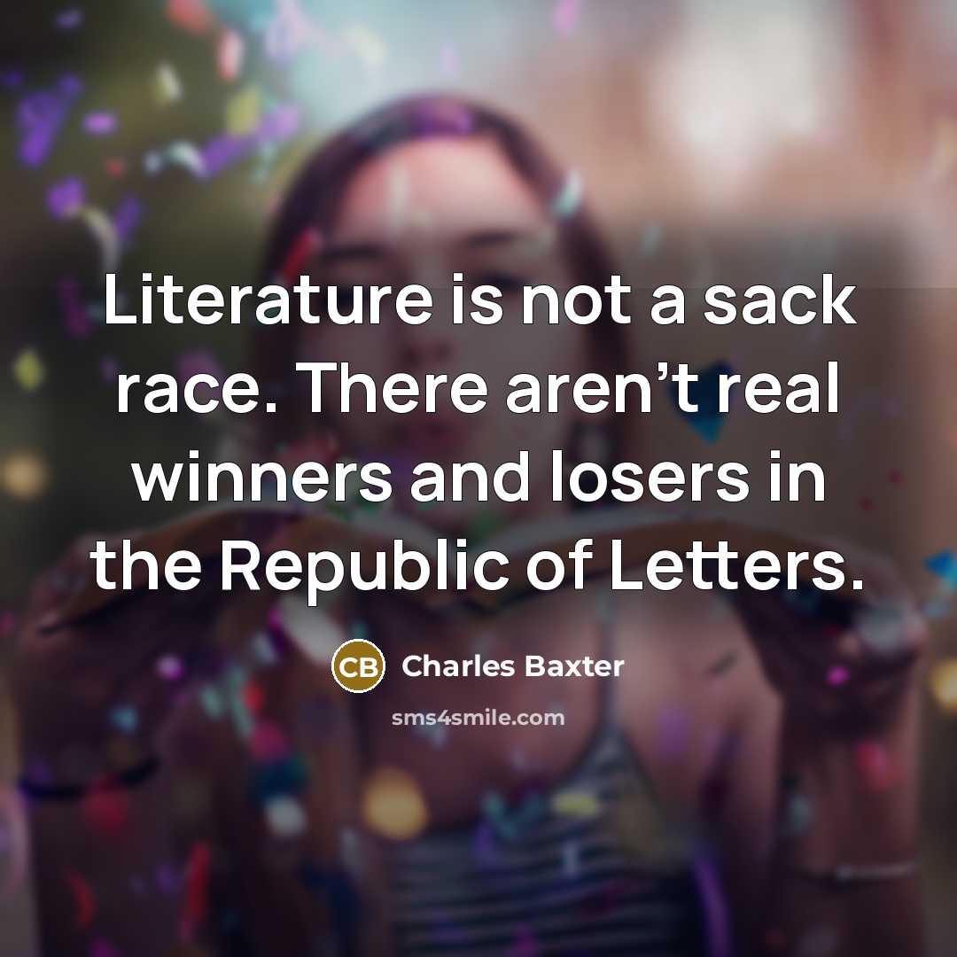 “Literature is not a sack race. There aren't real winners…” quote by Charles Baxter