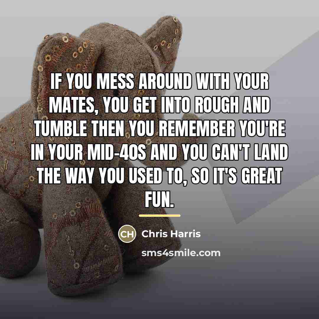 “If you mess around with your mates, you get into…” quote by Chris Harris
