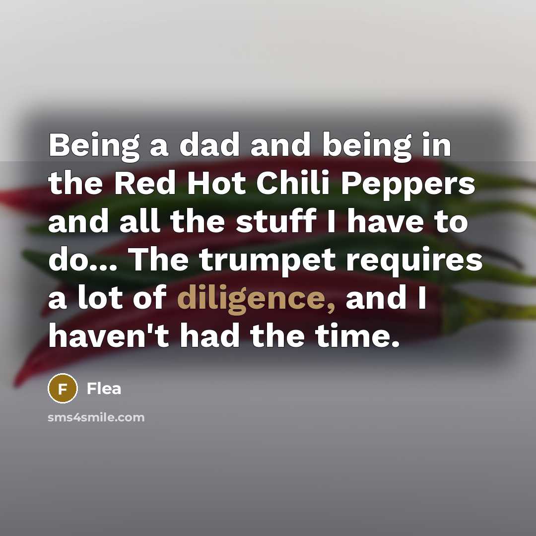 “Being a dad and being in the Red Hot Chili Peppers and all the stuff I have to do... The trumpet requires a lot of diligence, and I haven't had the time.” quote by Flea