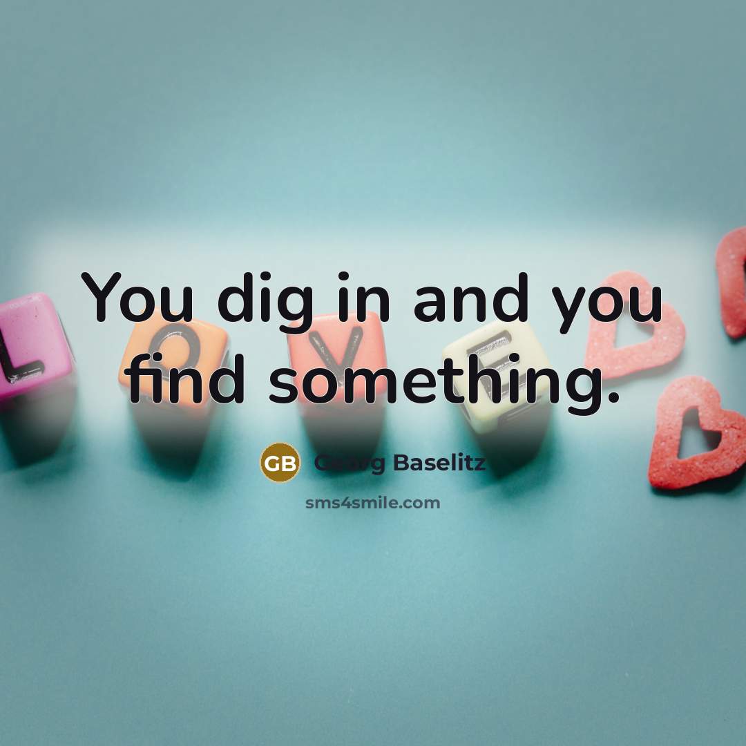“You dig in and you find something.…” quote by Georg Baselitz