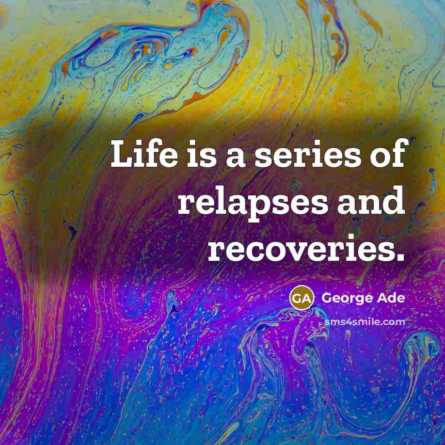 “Life is a series of relapses and recoveries.…” quote by George Ade