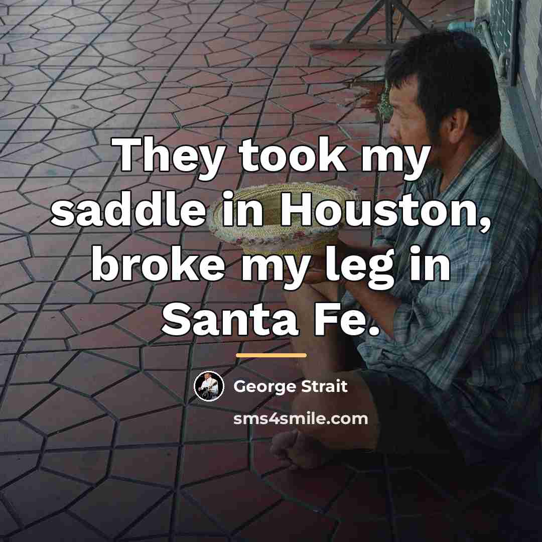 “They took my saddle in Houston, broke my leg in…” quote by George Strait