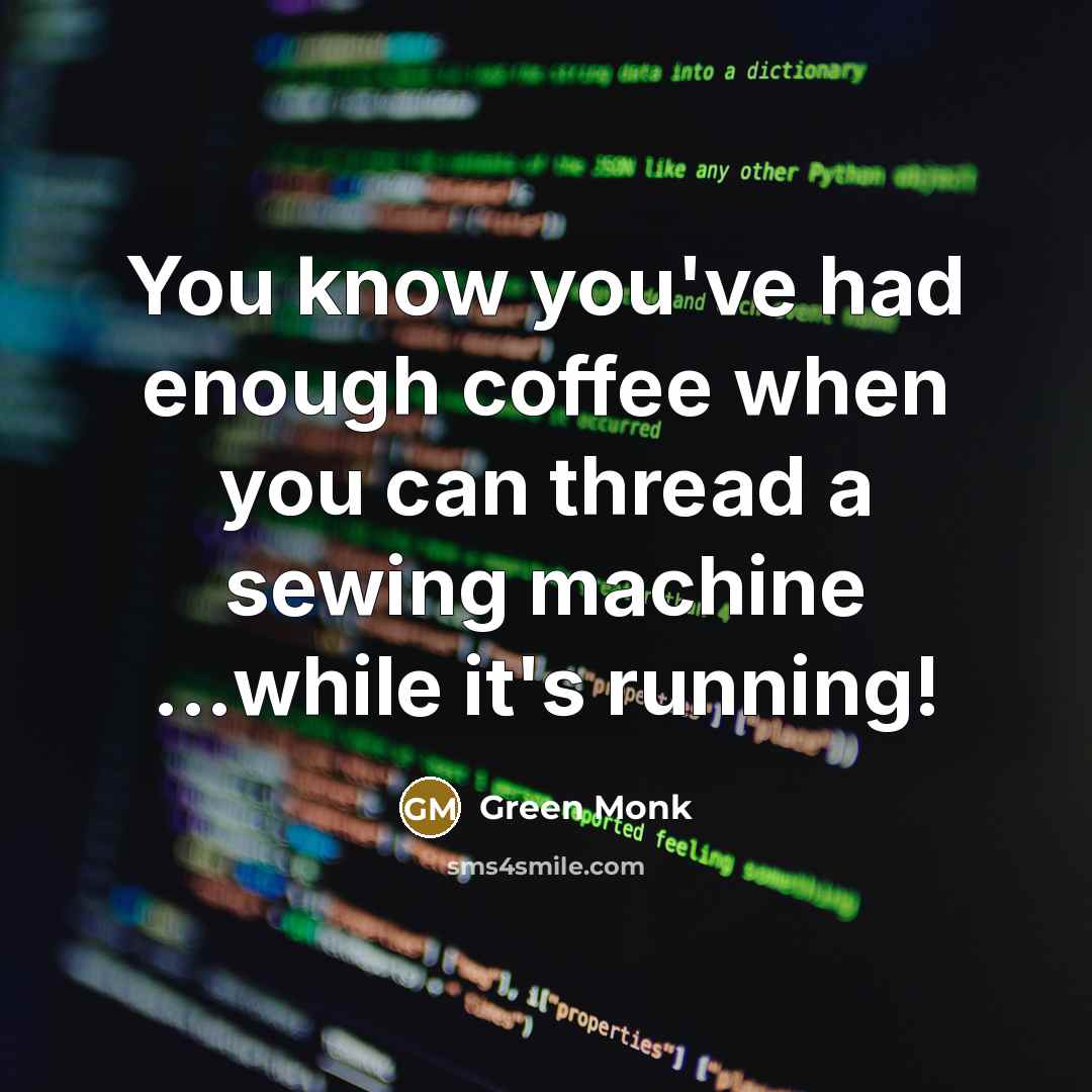 “You know you've had enough coffee when you can thread a sewing machine ...while it's running!” quote by Green Monk
