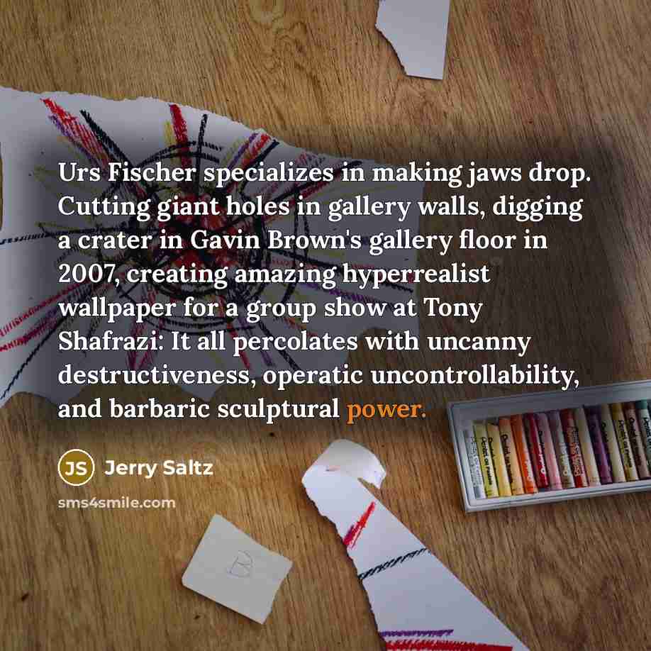 “Urs Fischer specializes in making jaws drop. Cutting giant holes…” quote by Jerry Saltz