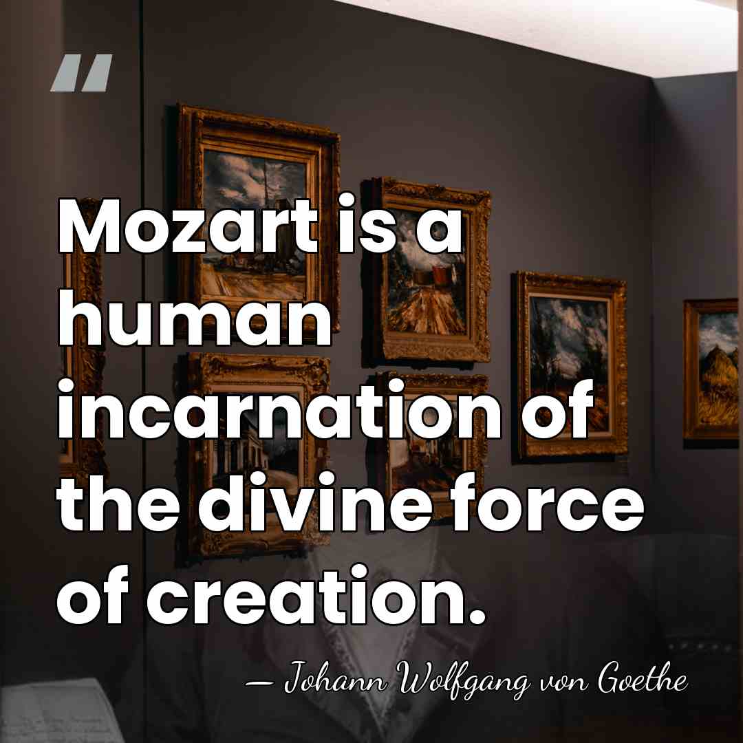 Mozart is a human incarnation of the divine force of creation. - Johann Wolfgang von Goethe