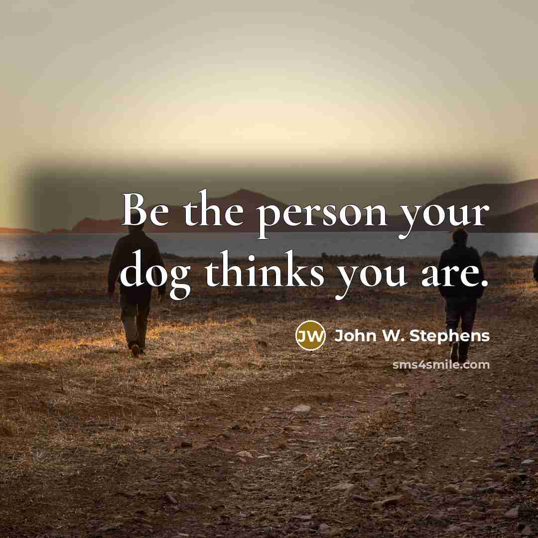 “Be the person your dog thinks you are.” quote by John W. Stephens