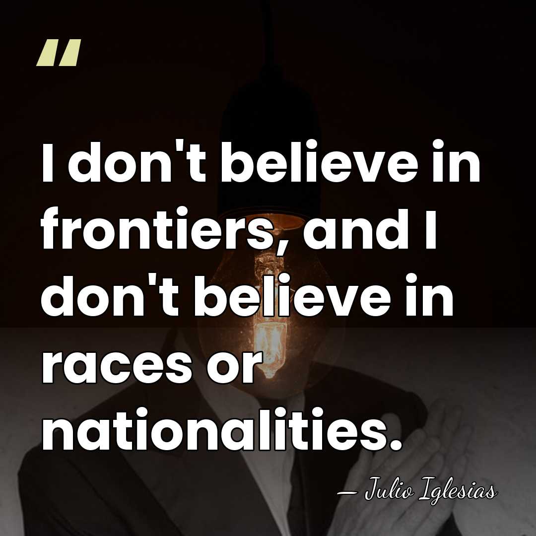 I don't believe in frontiers, and I don't believe in races or&hellip; - Julio Iglesias