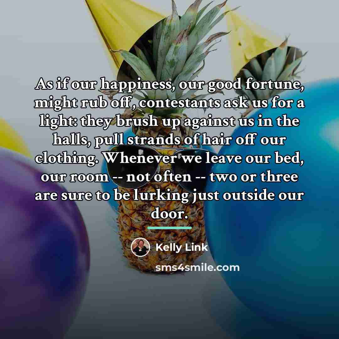 “As if our happiness, our good fortune, might rub off,…” quote by Kelly Link