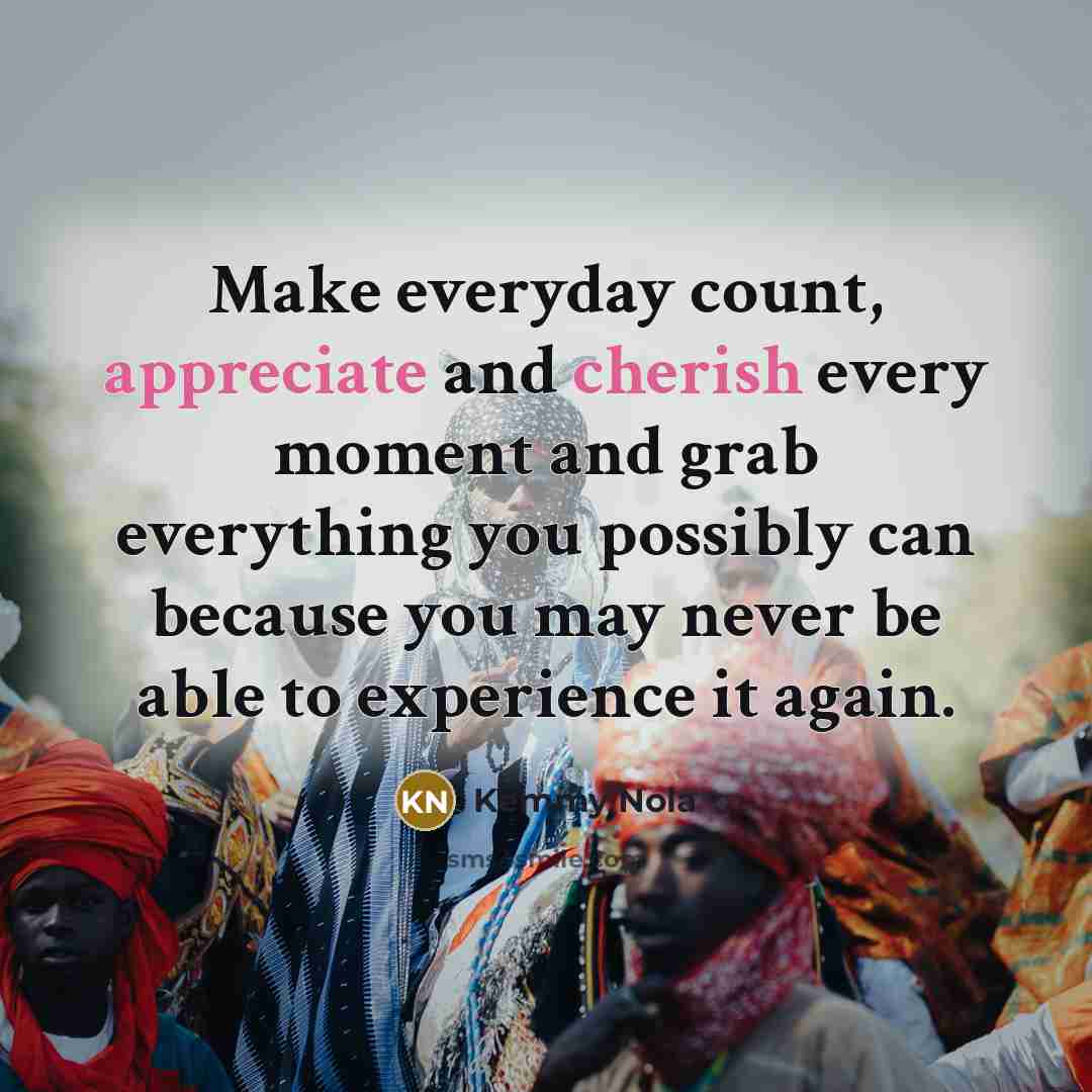 “Make everyday count, appreciate and cherish every moment and grab…” quote by Kemmy Nola