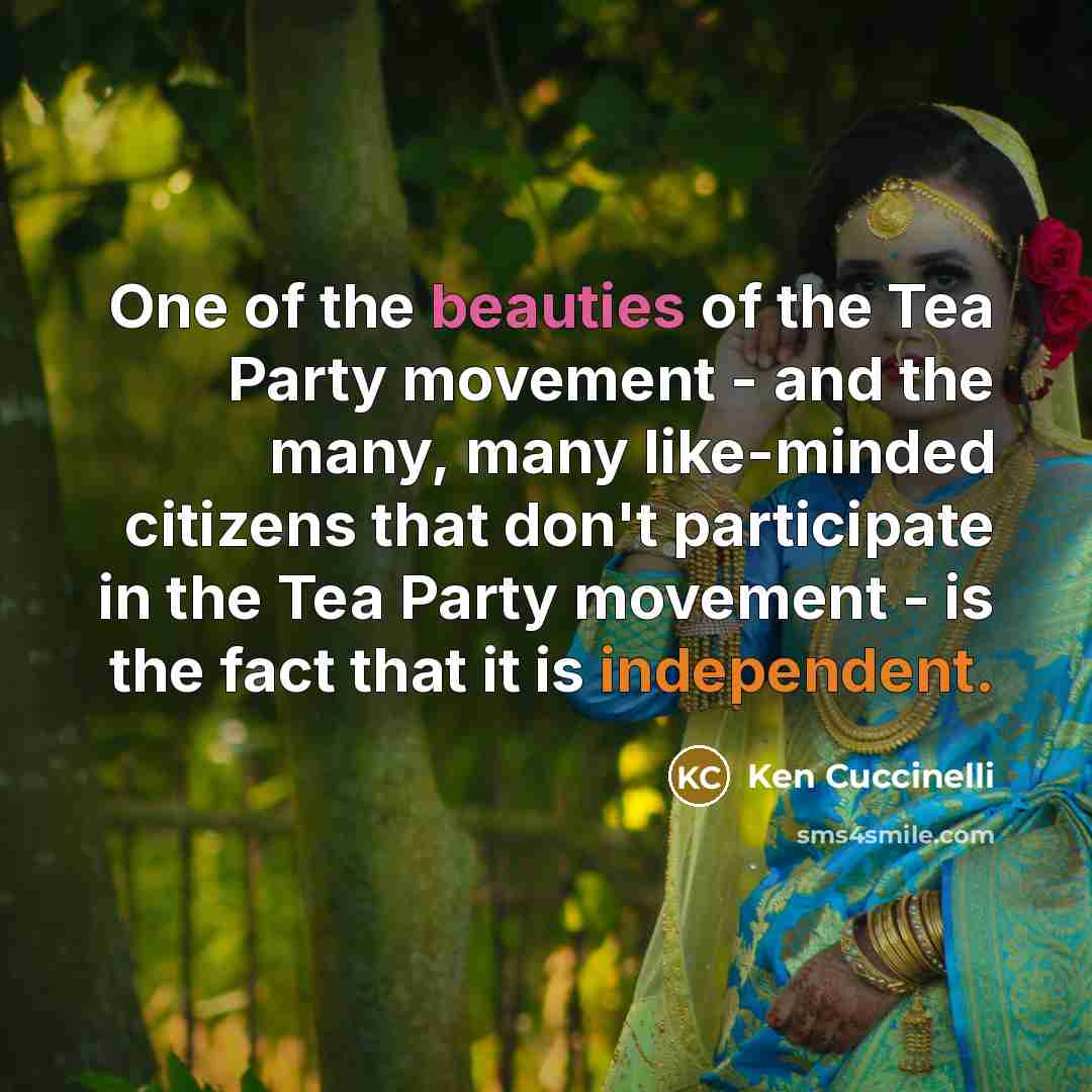 “One of the beauties of the Tea Party movement - and the many, many like-minded citizens that don't participate in the Tea Party movement - is the fact that it is independent.” quote by Ken Cuccinelli