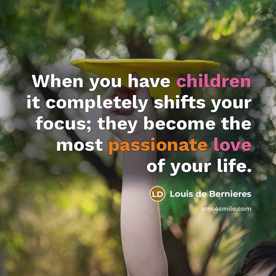 “When you have children it completely shifts your focus; they become the most passionate love of your life.” quote by Louis de Bernieres