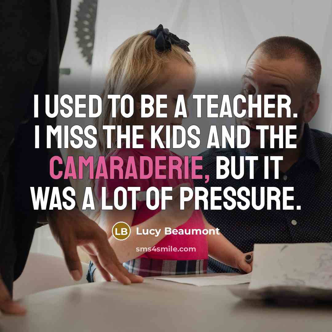 “I used to be a teacher. I miss the kids…” quote by Lucy Beaumont