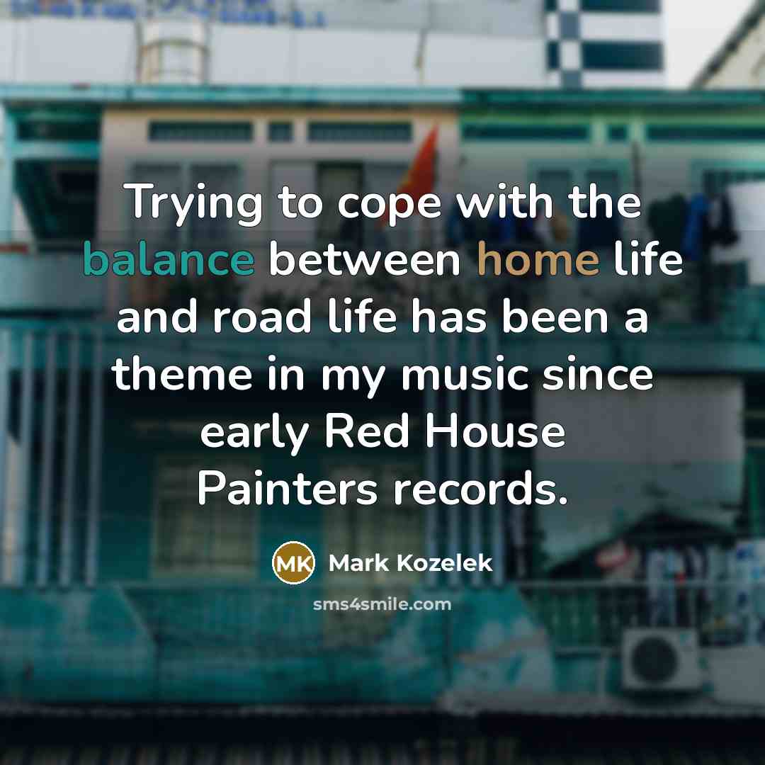 “Trying to cope with the balance between home life and…” quote by Mark Kozelek