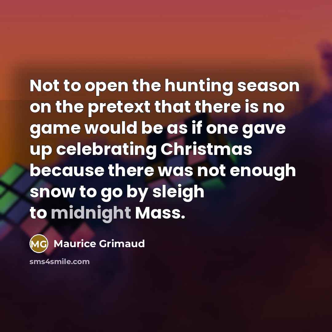 “Not to open the hunting season on the pretext that there is no game would be as if one gave up celebrating Christmas because there was not enough snow to go by sleigh to midnight Mass.” quote by Maurice Grimaud