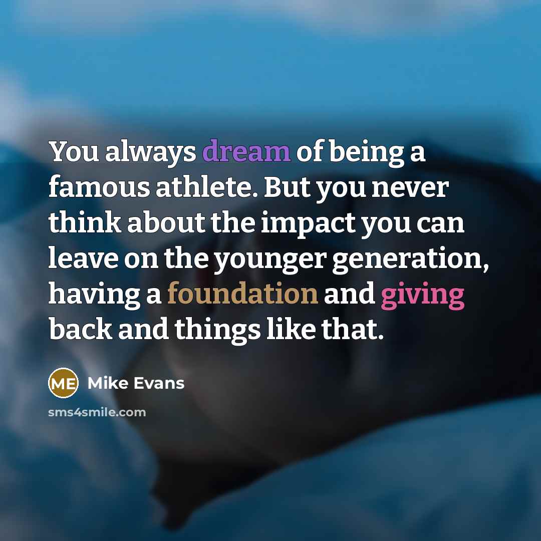 “You always dream of being a famous athlete. But you never think about the impact you can leave on the younger generation, having a foundation and giving back and things like that.” quote by Mike Evans