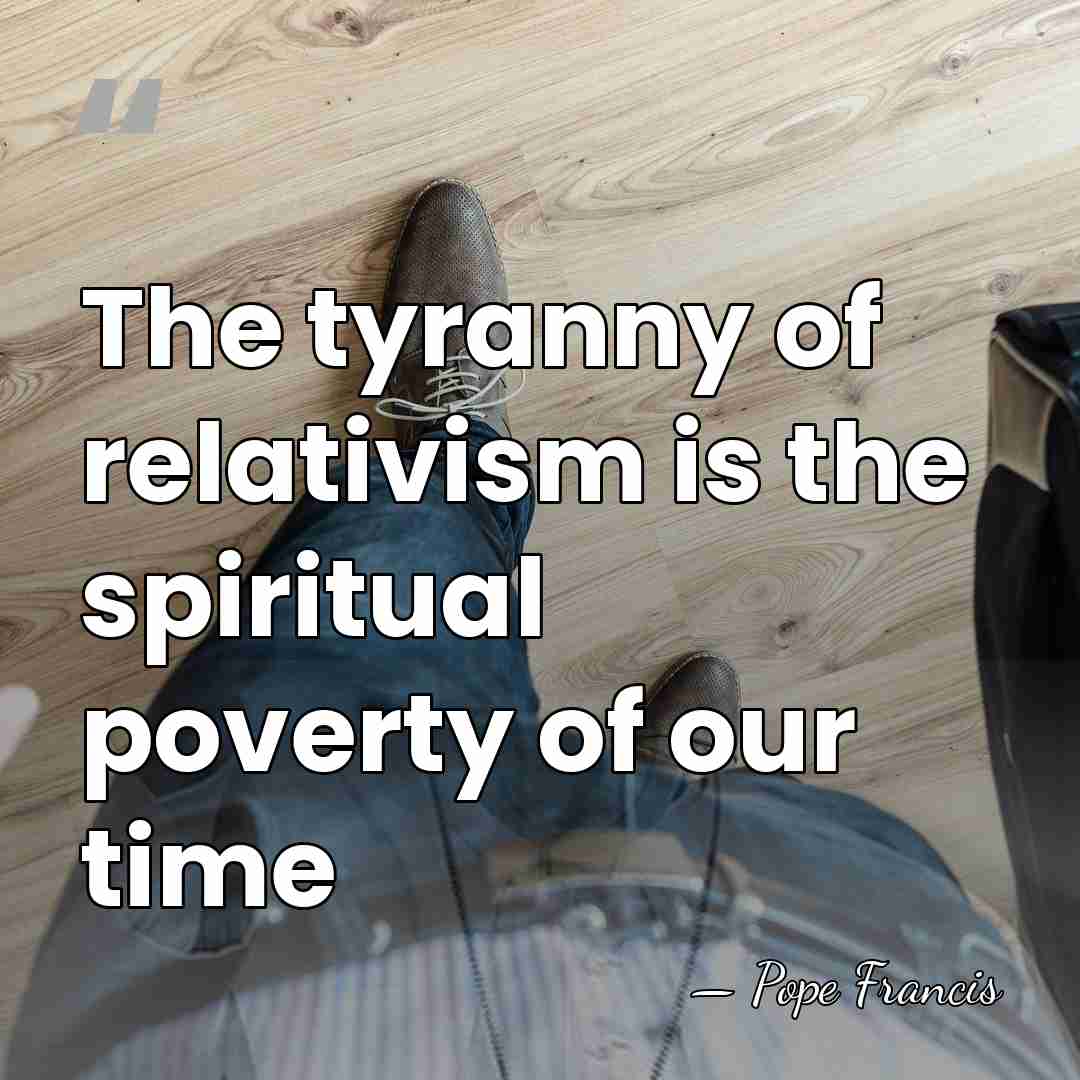 The tyranny of relativism is the spiritual poverty of our time - Pope Francis