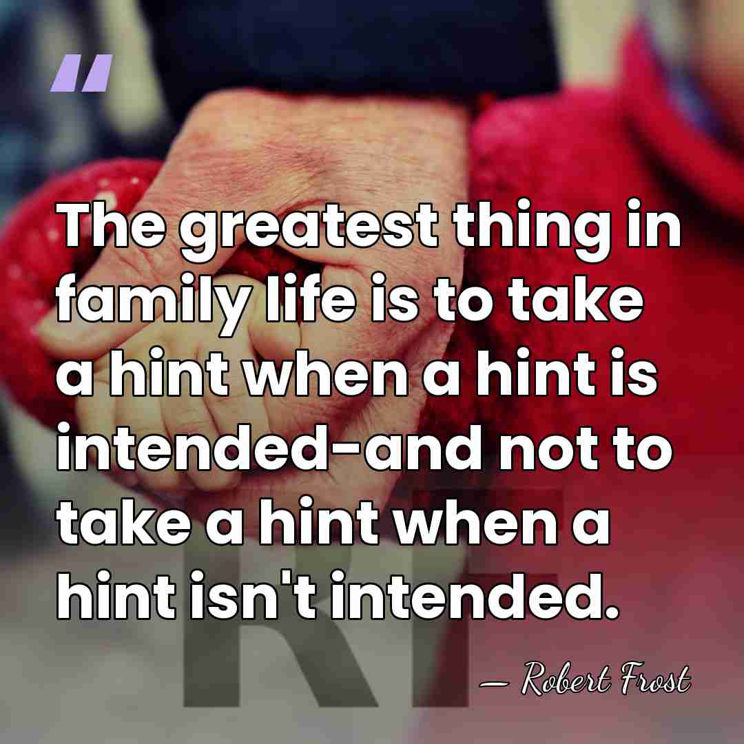 The greatest thing in family life is to take a hint when&hellip; - Robert Frost