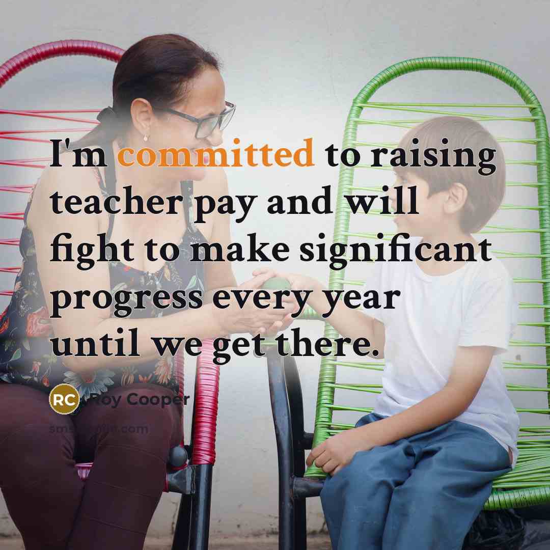 “I'm committed to raising teacher pay and will fight to…” quote by Roy Cooper