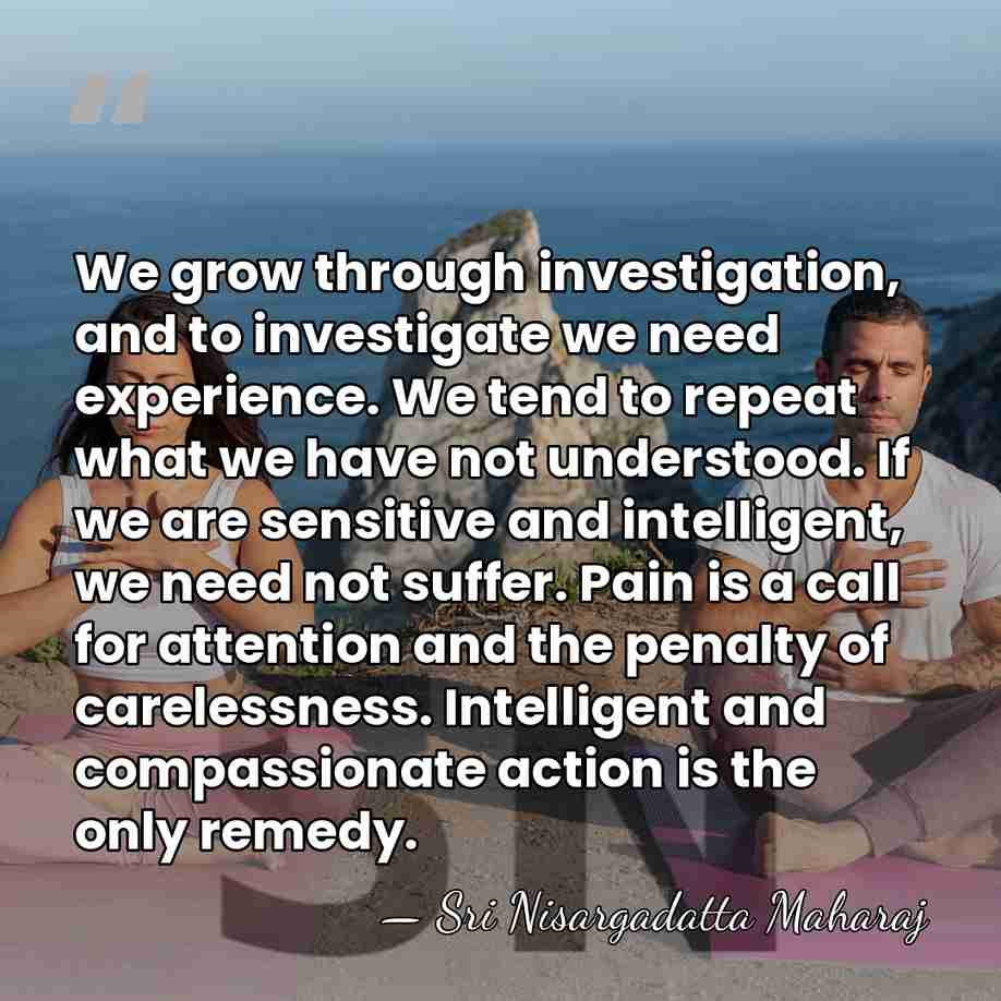 We grow through investigation, and to investigate we need experience. We tend&hellip; - Sri Nisargadatta Maharaj
