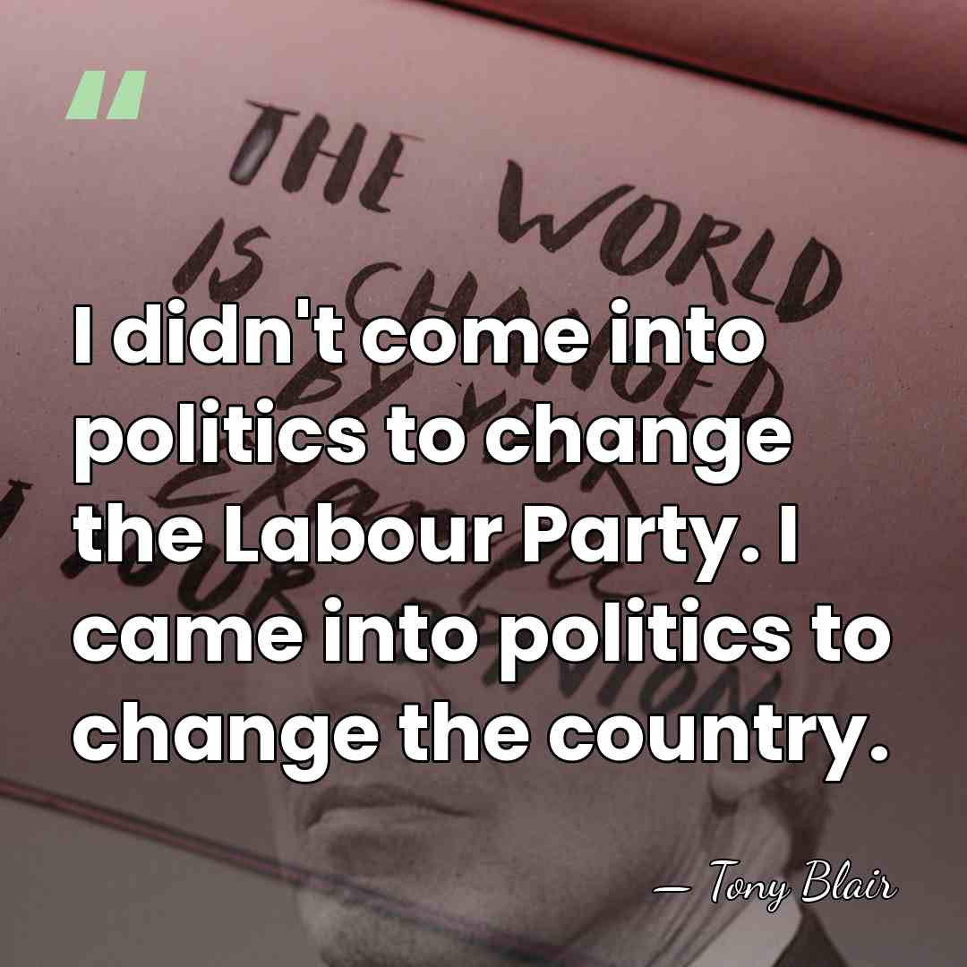 I didn't come into politics to change the Labour Party. I came&hellip; - Tony Blair