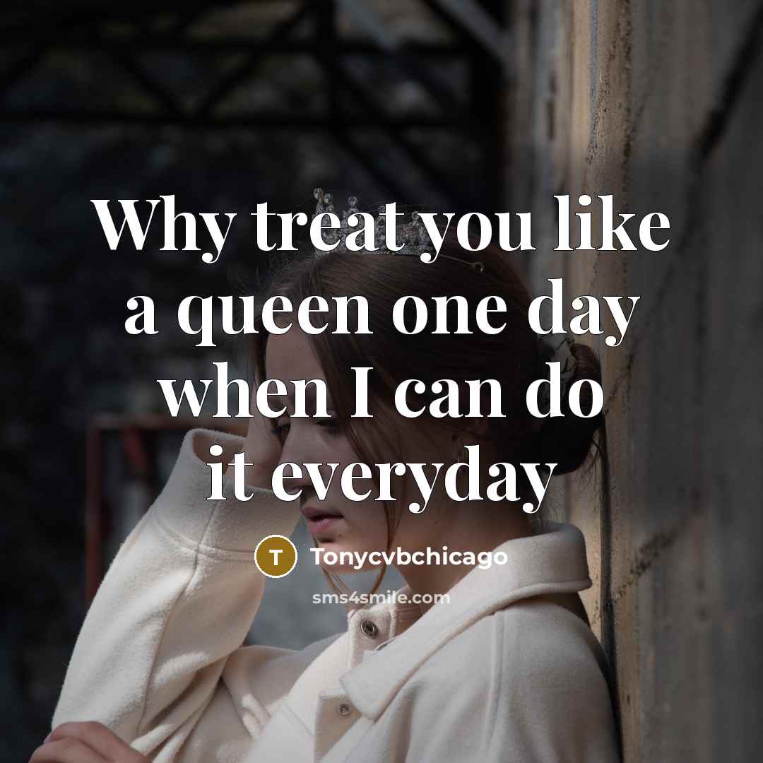 “Why treat you like a queen one day when I can do it everyday” quote by Tonycvbchicago