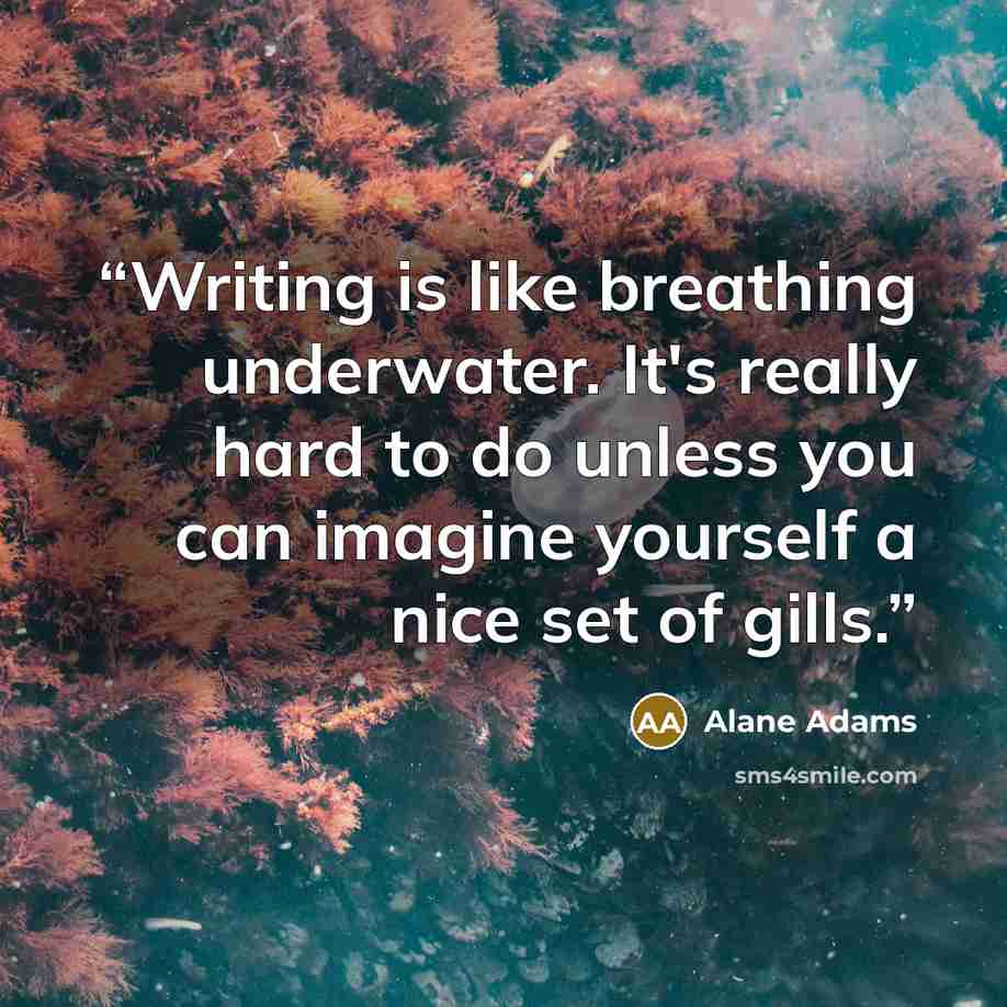 “Writing is like breathing underwater. It's really hard to do unless you can imagine yourself a nice set of gills.” quote by Alane Adams
