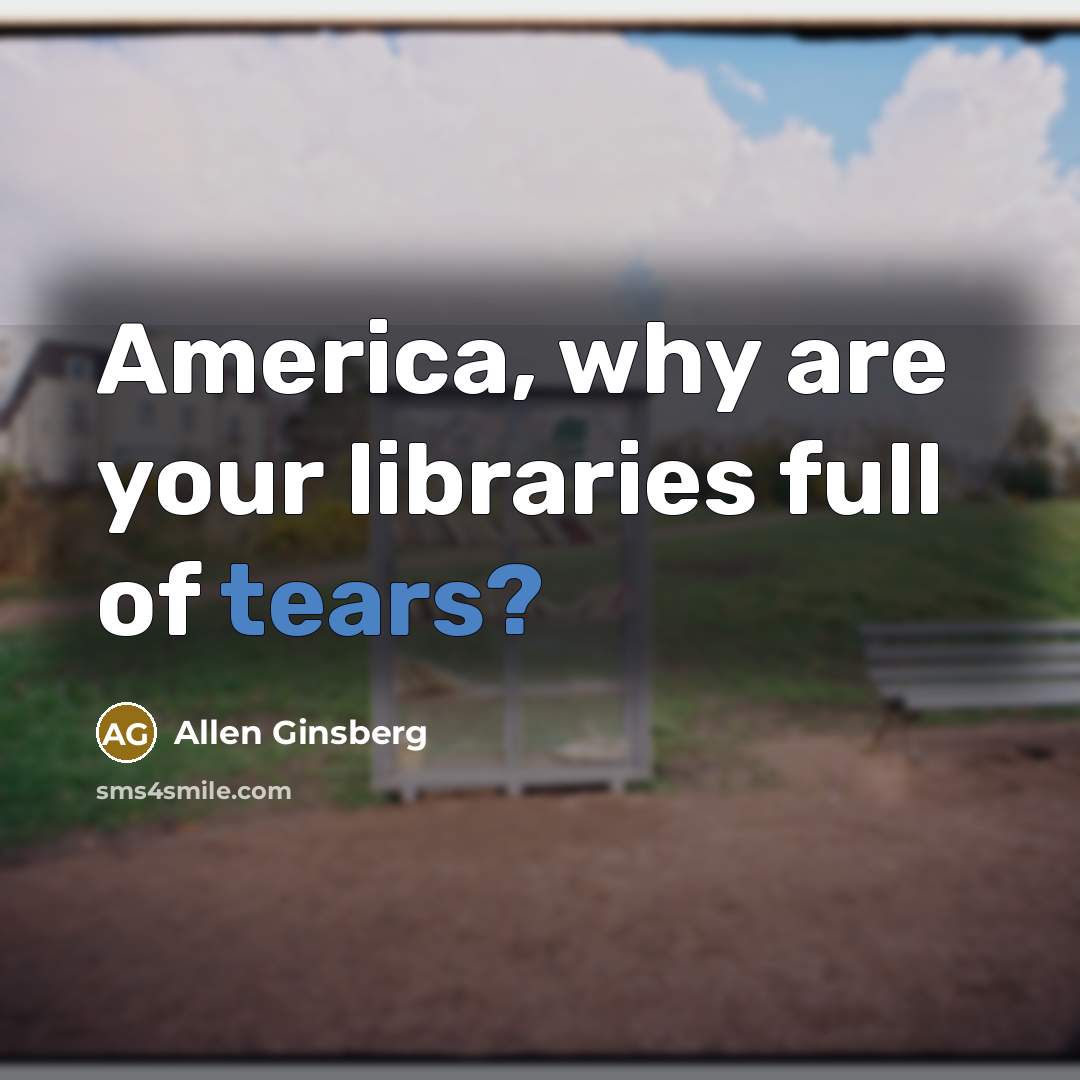 “America, why are your libraries full of tears?…” quote by Allen Ginsberg