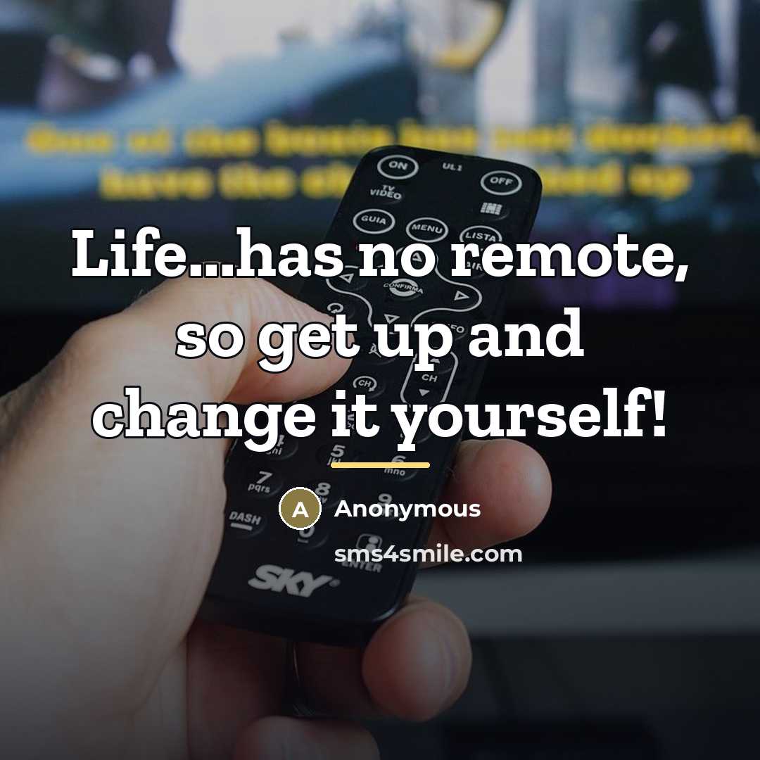 “Life...has no remote, so get up and change it yourself!…” quote by Anonymous