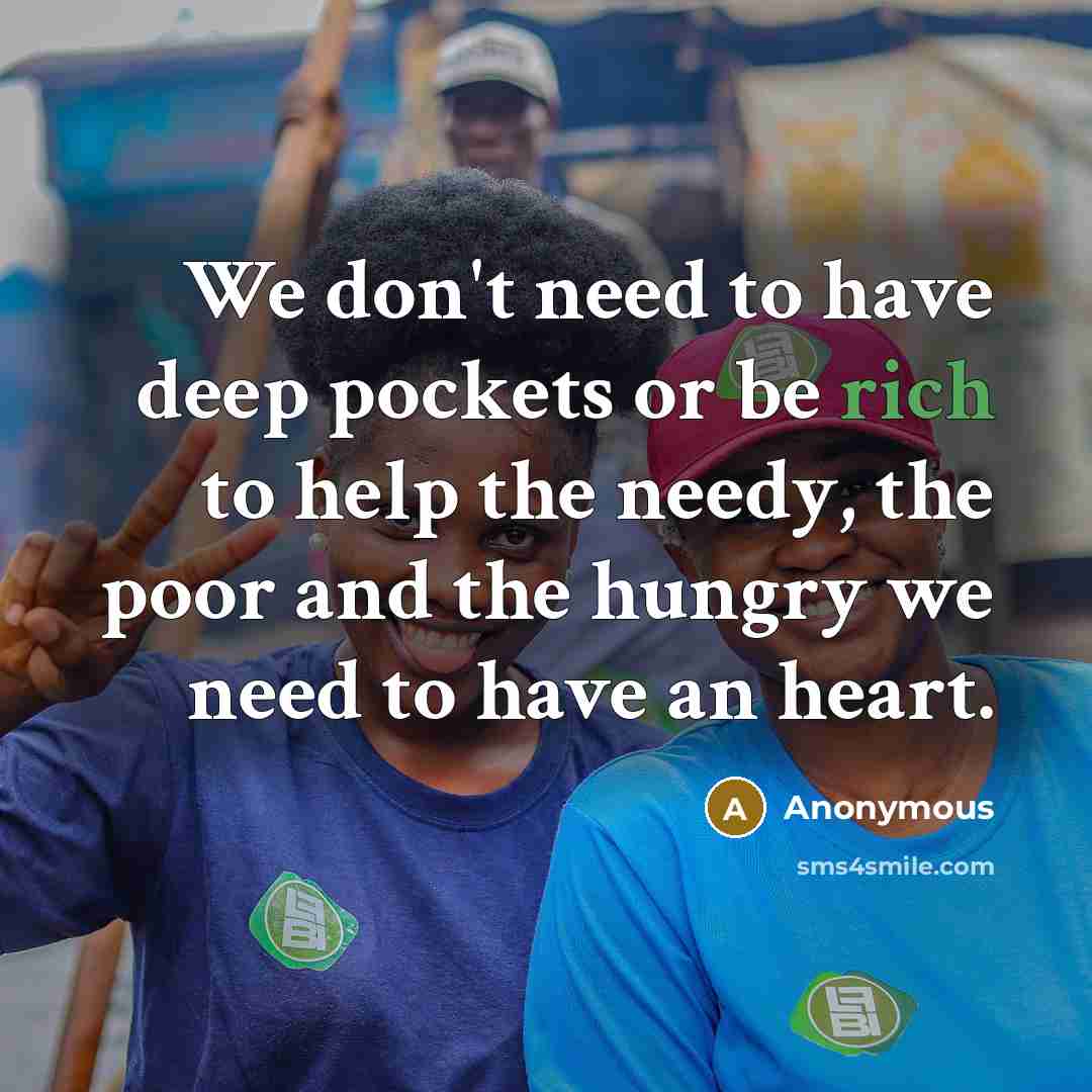 “We don't need to have deep pockets or be rich to help the needy, the poor and the hungry we need to have an heart.” quote by Anonymous