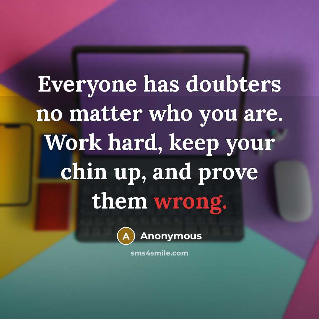 “Everyone has doubters no matter who you are. Work hard, keep your chin up, and prove them wrong.” quote by Anonymous