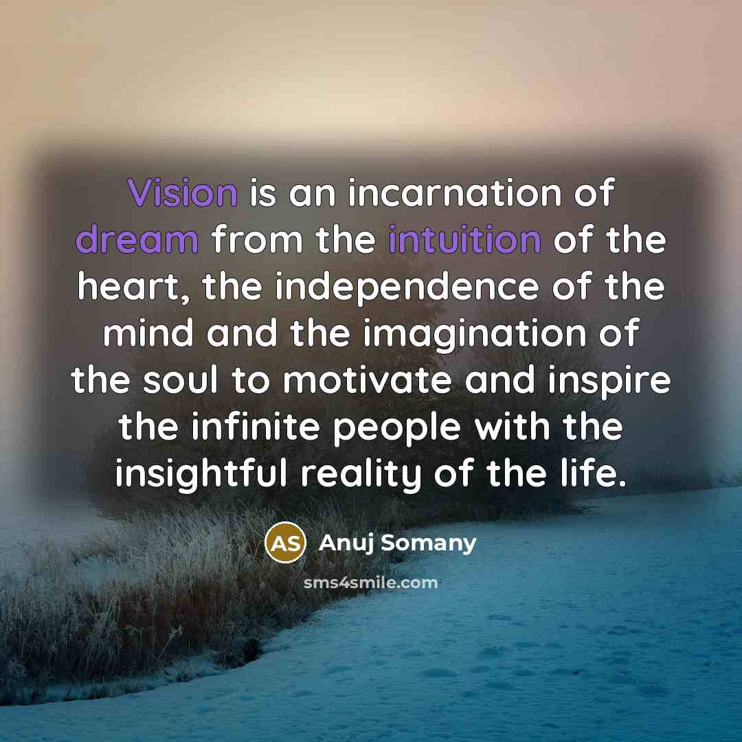 “Vision is an incarnation of dream from the intuition of the heart, the independence of the mind and the imagination of the soul to motivate and inspire the infinite people with the insightful reality of the life.” quote by Anuj Somany