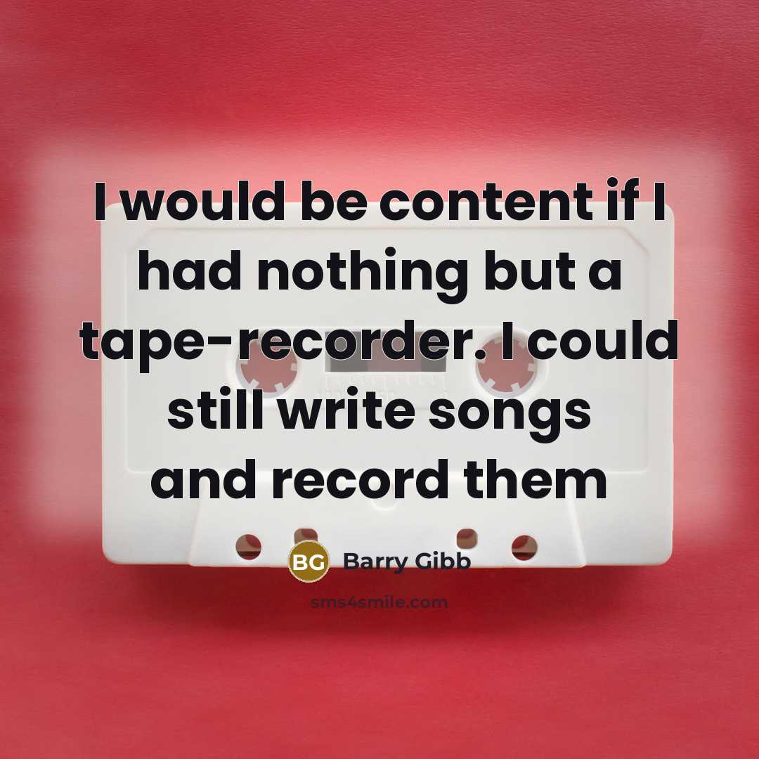 “I would be content if I had nothing but a tape-recorder. I could still write songs and record them” quote by Barry Gibb