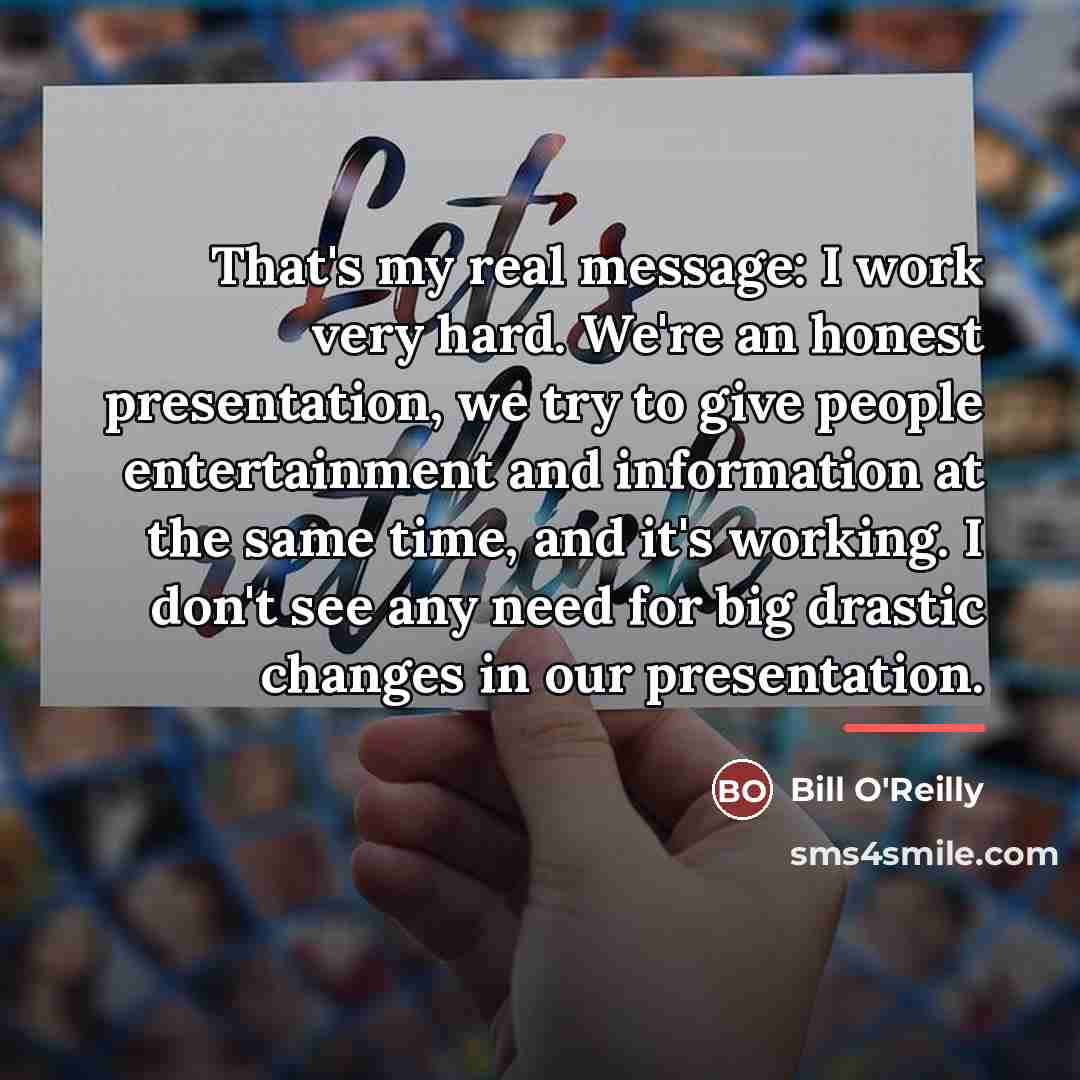 “That's my real message: I work very hard. We're an…” quote by Bill O'Reilly