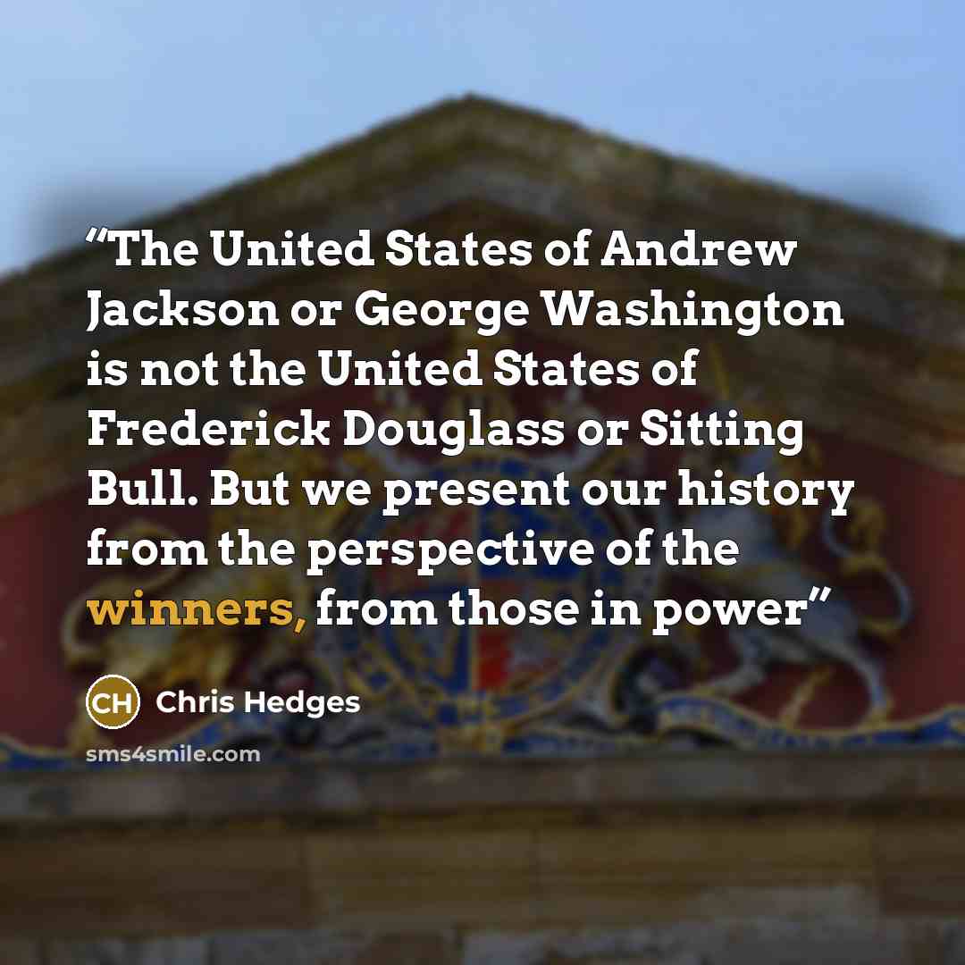 “The United States of Andrew Jackson or George Washington is not the United States of Frederick Douglass or Sitting Bull. But we present our history from the perspective of the winners, from those in power” quote by Chris Hedges